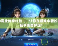 戰(zhàn)神霸業(yè)傳奇紅包——讓你在游戲中輕松獲利，暢享傳奇夢(mèng)想！