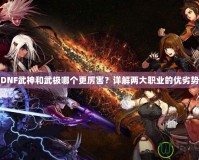 DNF武神和武極哪個(gè)更厲害？詳解兩大職業(yè)的優(yōu)劣勢(shì)