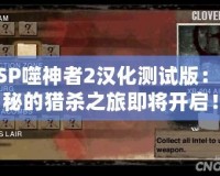 PSP噬神者2漢化測試版：神秘的獵殺之旅即將開啟！