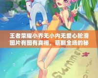 王者榮耀小喬無小內(nèi)無愛心輪滑圖片有圖有真相，萌翻全場的秘密