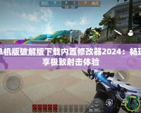 穿越火線單機版破解版下載內(nèi)置修改器2024：暢玩無憂，盡享極致射擊體驗