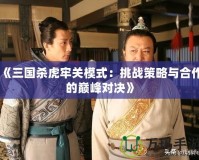 《三國(guó)殺虎牢關(guān)模式：挑戰(zhàn)策略與合作的巔峰對(duì)決》