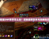 新版DNF異界怎么走？探秘最新副本與攻略技巧