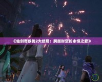 《仙劍奇?zhèn)b傳2大結(jié)局：跨越時空的永恒之愛》
