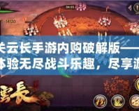 關(guān)云長(zhǎng)手游內(nèi)購破解版——體驗(yàn)無盡戰(zhàn)斗樂趣，盡享游戲特權(quán)
