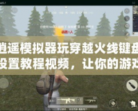 逍遙模擬器玩穿越火線鍵盤設(shè)置教程視頻，讓你的游戲體驗(yàn)更暢快
