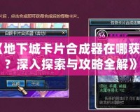 《地下城卡片合成器在哪獲得？深入探索與攻略全解》