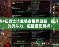DNF狂戰(zhàn)士畢業(yè)裝備推薦最新，提升你的戰(zhàn)斗力，超強(qiáng)搭配解析！