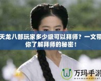 天龍八部玩家多少級可以拜師？一文帶你了解拜師的秘密！