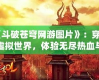 《斗破蒼穹網(wǎng)游圖片》：穿越虛擬世界，體驗無盡熱血與冒險！