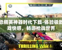 反恐精英神器時代下載-體驗極致游戲快感，暢游槍戰(zhàn)世界