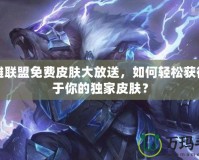 英雄聯(lián)盟免費(fèi)皮膚大放送，如何輕松獲得屬于你的獨(dú)家皮膚？