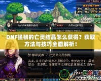 DNF強(qiáng)韌的亡靈結(jié)晶怎么獲得？獲取方法與技巧全面解析！