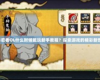 火影忍者OL什么時候能玩新手教程？探索游戲的精彩新世界！