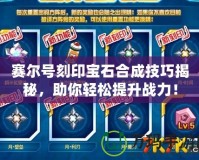 賽爾號刻印寶石合成技巧揭秘，助你輕松提升戰(zhàn)力！