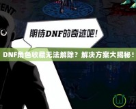 DNF角色收藏?zé)o法解除？解決方案大揭秘！