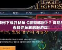 如何下載并暢玩《聯(lián)盟韓服》？詳盡步驟教你玩轉(zhuǎn)韓服游戲！