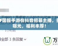 騰訊DNF國服手游在抖音招募主播，簽約工資曝光，福利豐厚！