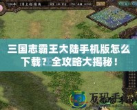 三國(guó)志霸王大陸手機(jī)版怎么下載？全攻略大揭秘！