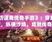 《仿逐鹿傳奇手游》：穿越時(shí)空，縱橫沙場(chǎng)，成就傳奇人生！