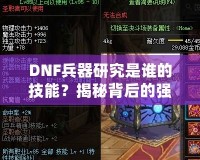 DNF兵器研究是誰的技能？揭秘背后的強大力量
