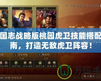 三國志戰(zhàn)略版桃園虎衛(wèi)技能搭配指南，打造無敵虎衛(wèi)陣容！