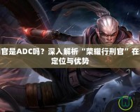 榮耀行刑官是ADC嗎？深入解析“榮耀行刑官”在游戲中的定位與優(yōu)勢(shì)