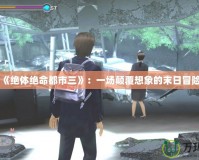 《絕體絕命都市三》：一場(chǎng)顛覆想象的末日冒險(xiǎn)