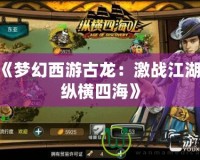 《夢幻西游古龍：激戰(zhàn)江湖，縱橫四海》