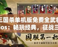 三國(guó)殺單機(jī)版免費(fèi)全武將ios：暢玩經(jīng)典，征戰(zhàn)三國(guó)的全新體驗(yàn)
