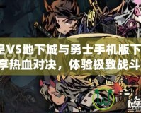 【拳皇VS地下城與勇士手機(jī)版下載安裝】暢享熱血對決，體驗(yàn)極致戰(zhàn)斗快感！