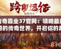 傳奇霸業(yè)37官網(wǎng)：領(lǐng)略最震撼的傳奇世界，開啟你的巔峰征途