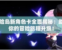 冒險(xiǎn)島新角色卡全面揭秘：助力你的冒險(xiǎn)旅程升級(jí)！
