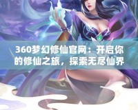 360夢幻修仙官網(wǎng)：開啟你的修仙之旅，探索無盡仙界