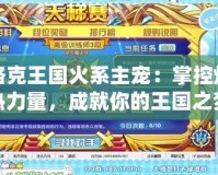 洛克王國火系主寵：掌控?zé)霟崃α浚删湍愕耐鯂畨?></a></div>
                        <div   id=