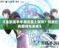 《全職高手手游還會(huì)上架嗎？玩家們的期待與未來(lái)》