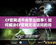 CF官網(wǎng)進(jìn)不去怎么回事？如何解決CF官網(wǎng)無法訪問的問題？