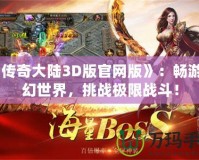 《傳奇大陸3D版官網(wǎng)版》：暢游奇幻世界，挑戰(zhàn)極限戰(zhàn)斗！