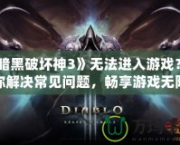 《暗黑破壞神3》無(wú)法進(jìn)入游戲？教你解決常見問(wèn)題，暢享游戲無(wú)阻