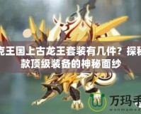 洛克王國(guó)上古龍王套裝有幾件？探秘這款頂級(jí)裝備的神秘面紗