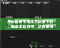 反恐精英不用實名認證下載，暢享游戲自由，盡在掌握！