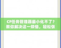 CF任務(wù)管理器最小化不了？教你解決這一煩惱，輕松恢復(fù)流暢操作！