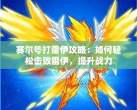 賽爾號打雷伊攻略：如何輕松擊敗雷伊，提升戰(zhàn)力