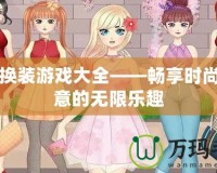 女孩換裝游戲大全——暢享時(shí)尚與創(chuàng)意的無限樂趣