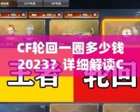 CF輪回一圈多少錢2023？詳細(xì)解讀CF輪回系統(tǒng)花費(fèi)