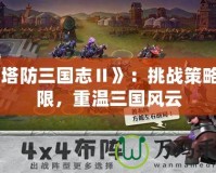 《塔防三國(guó)志Ⅱ》：挑戰(zhàn)策略極限，重溫三國(guó)風(fēng)云
