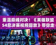 重溫巔峰對(duì)決！《英雄聯(lián)盟S4總決賽視頻回放》帶你走進(jìn)最震撼的電競(jìng)歷史