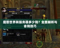 魔獸世界轉(zhuǎn)服務(wù)器多少錢？全面解析與省錢技巧