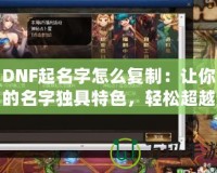 DNF起名字怎么復(fù)制：讓你的名字獨(dú)具特色，輕松超越對(duì)手！