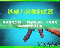 走進(jìn)未來(lái)戰(zhàn)場(chǎng)——CF最新步槍?zhuān)屇愠蔀橛螒蛑械慕^對(duì)王者